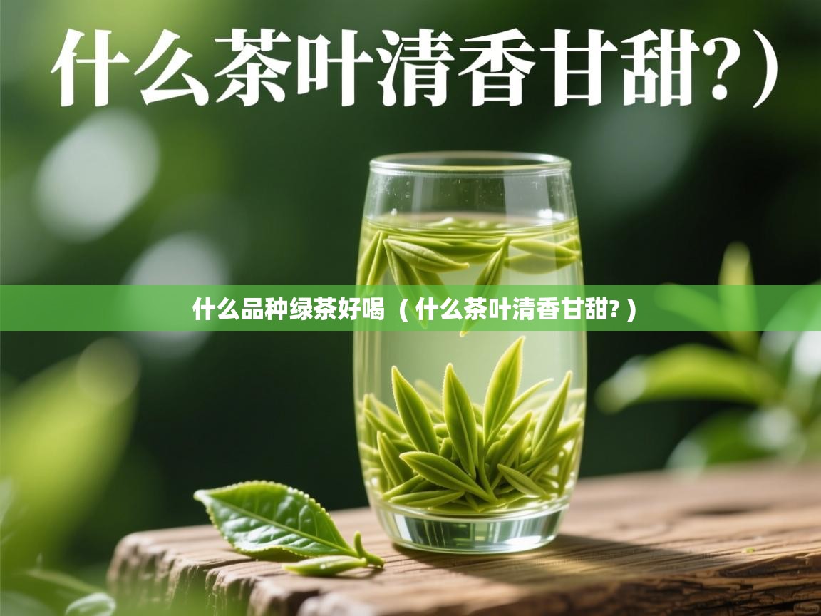 什么品种绿茶好喝  ( 什么茶叶清香甘甜? )  什么品种绿茶好喝  ( 什么茶叶清香甘甜? )