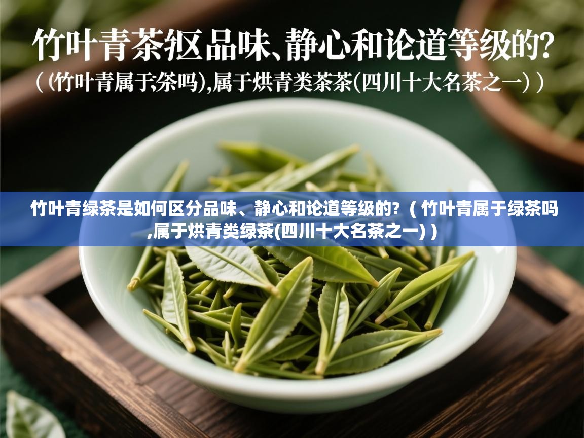  竹叶青绿茶是如何区分品味、静心和论道等级的?  ( 竹叶青属于绿茶吗,属于烘青类绿茶(四川十大名茶之一) )