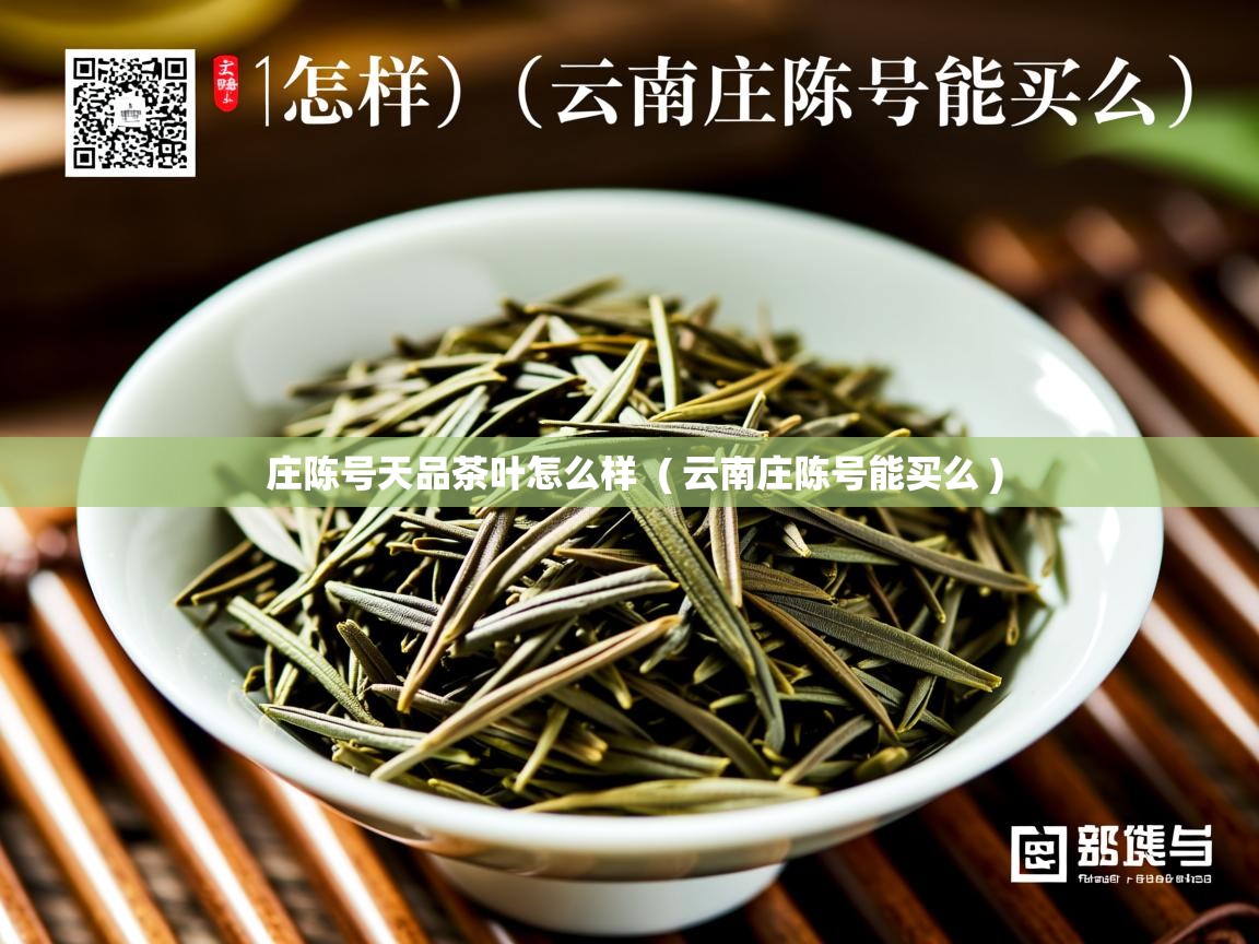 庄陈号天品茶叶怎么样  ( 云南庄陈号能买么 )  庄陈号天品茶叶怎么样  ( 云南庄陈号能买么 )