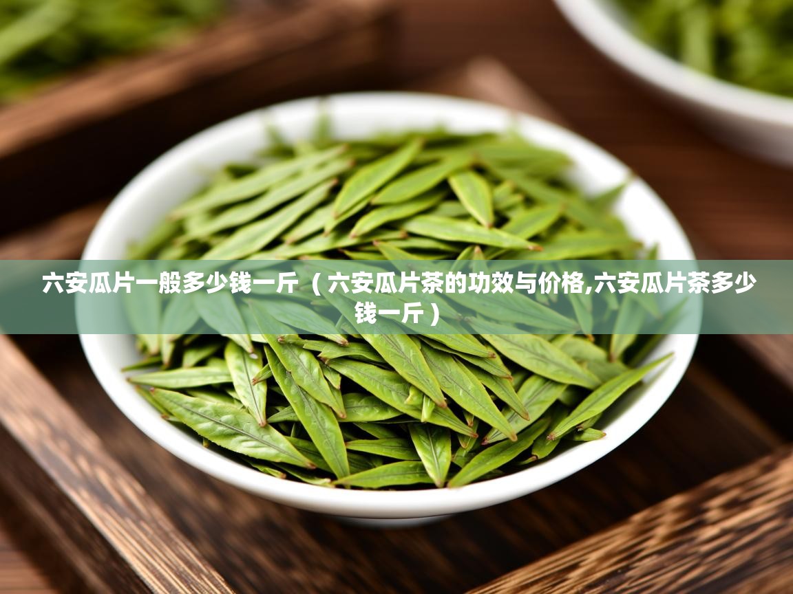  六安瓜片一般多少钱一斤  ( 六安瓜片茶的功效与价格,六安瓜片茶多少钱一斤 )