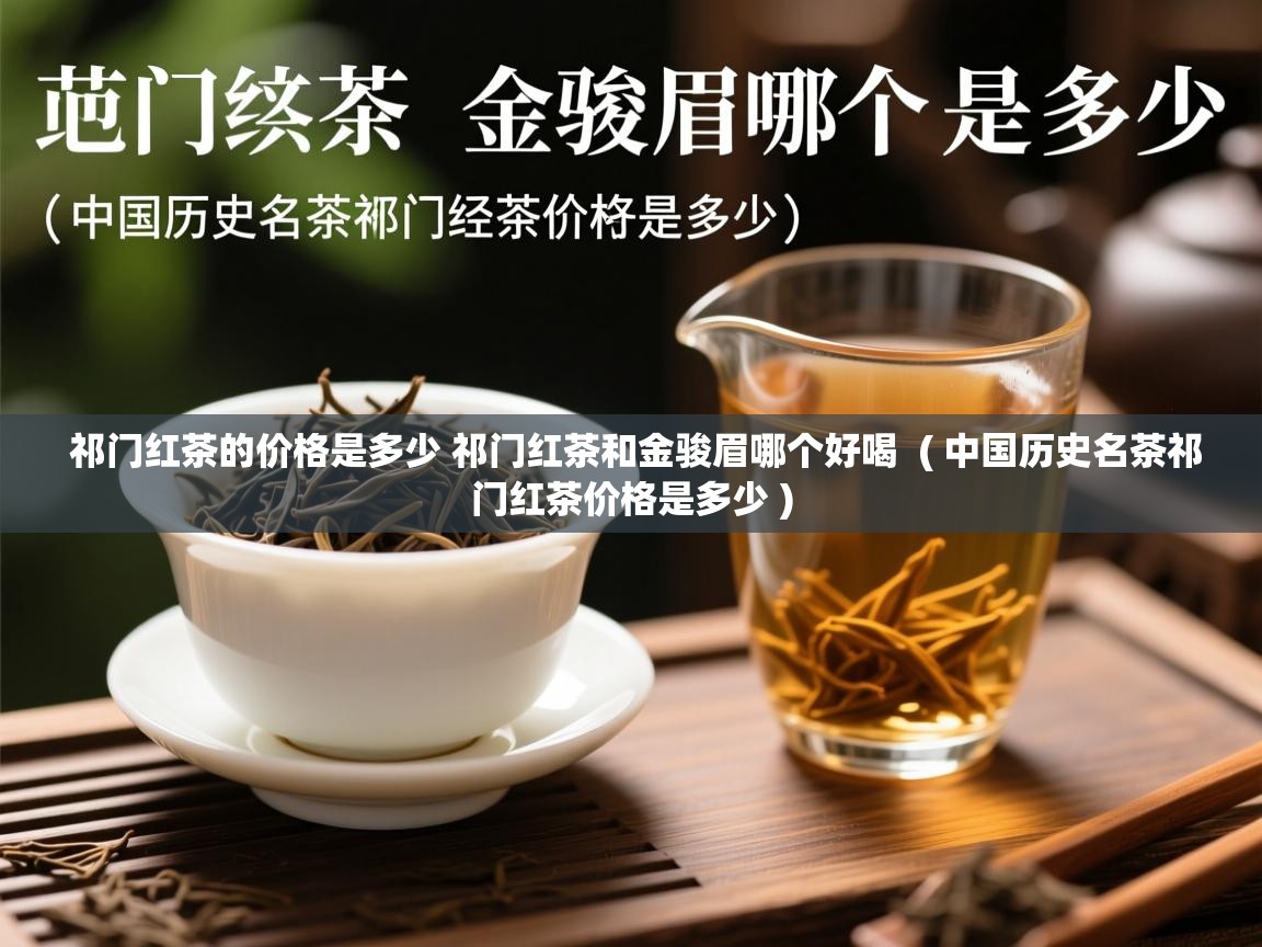  祁门红茶的价格是多少 祁门红茶和金骏眉哪个好喝  ( 中国历史名茶祁门红茶价格是多少 )