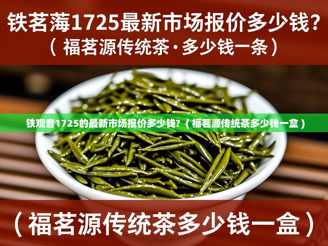 铁观音1725的最新市场报价多少钱?  ( 福茗源传统茶多少钱一盒 )  铁观音1725的最新市场报价多少钱?  ( 福茗源传统茶多少钱一盒 )