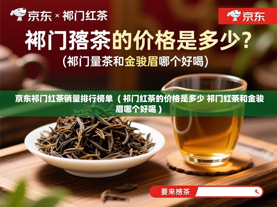  京东祁门红茶销量排行榜单  ( 祁门红茶的价格是多少 祁门红茶和金骏眉哪个好喝 )