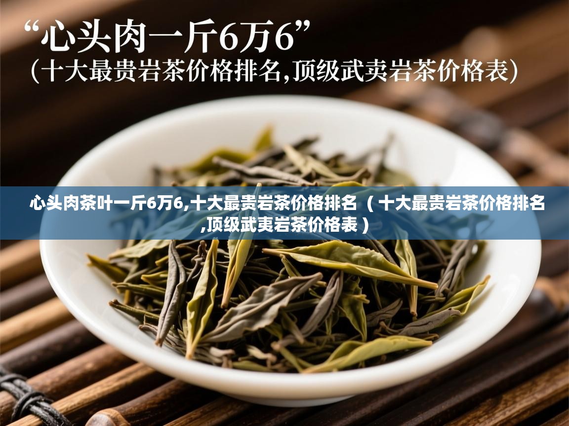  心头肉茶叶一斤6万6,十大最贵岩茶价格排名  ( 十大最贵岩茶价格排名,顶级武夷岩茶价格表 )