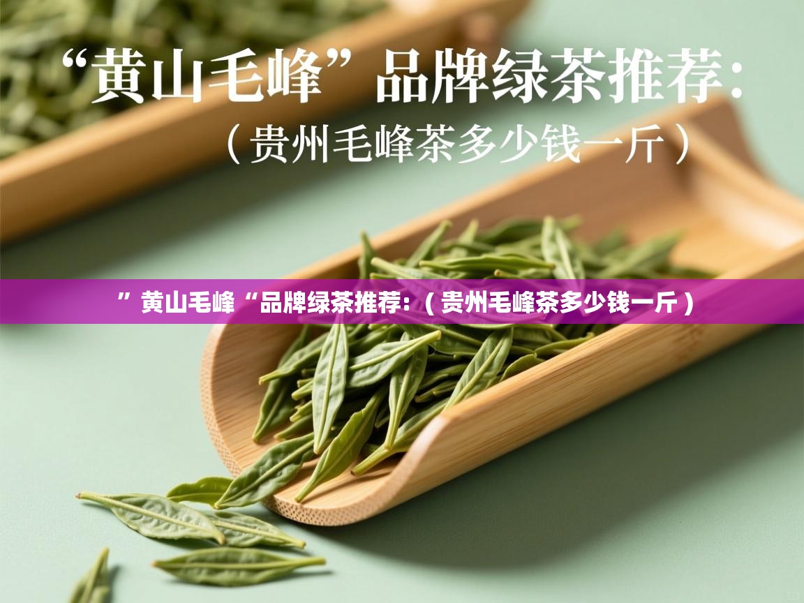 ”黄山毛峰“品牌绿茶推荐:  ( 贵州毛峰茶多少钱一斤 )  ”黄山毛峰“品牌绿茶推荐:  ( 贵州毛峰茶多少钱一斤 )