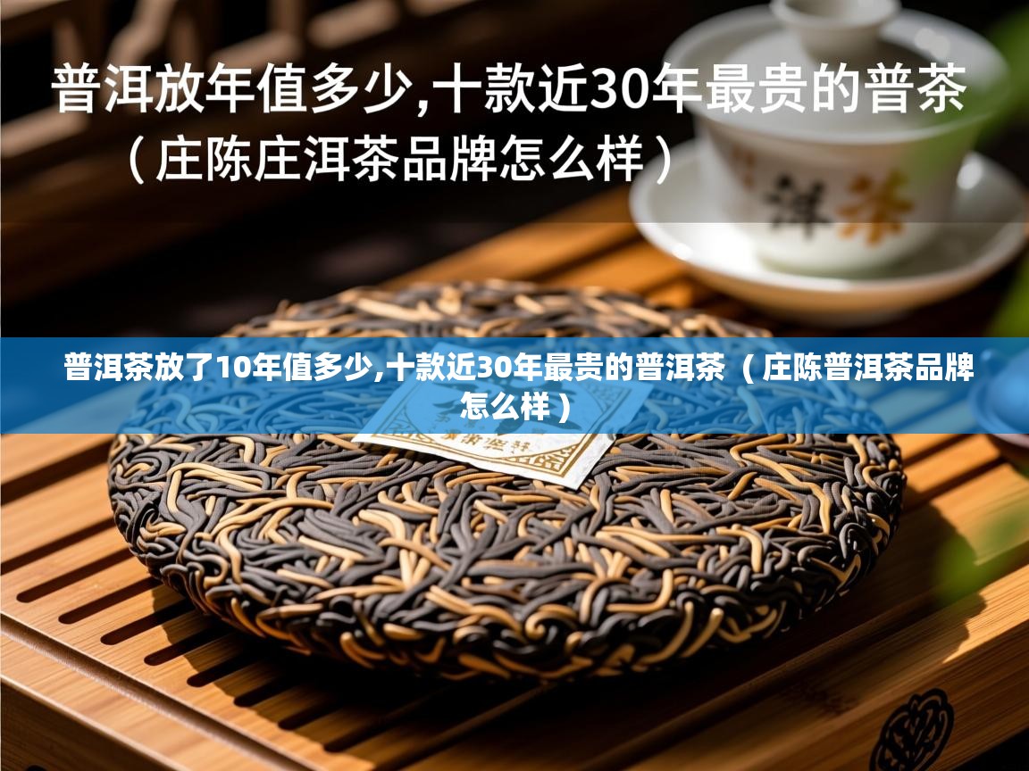 普洱茶放了10年值多少,十款近30年最贵的普洱茶  ( 庄陈普洱茶品牌怎么样 )  普洱茶放了10年值多少,十款近30年最贵的普洱茶  ( 庄陈普洱茶品牌怎么样 )