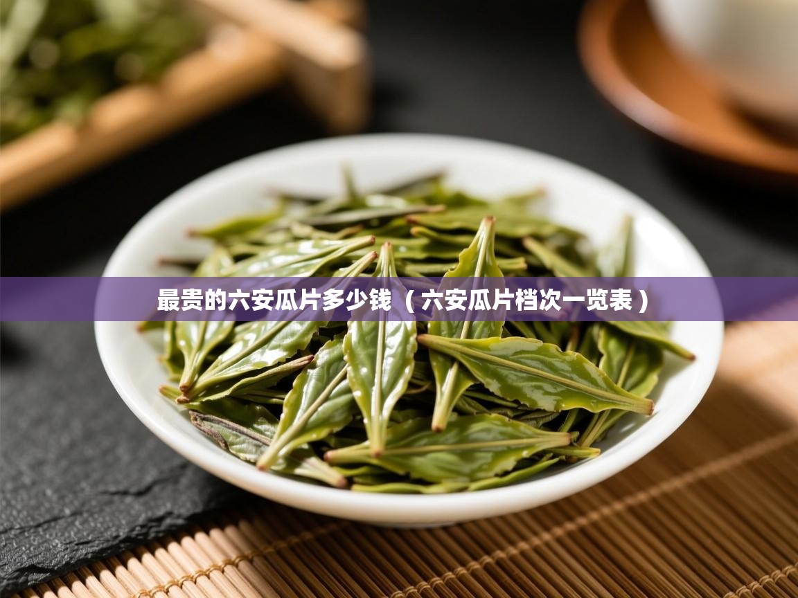 最贵的六安瓜片多少钱  ( 六安瓜片档次一览表 )  最贵的六安瓜片多少钱  ( 六安瓜片档次一览表 )