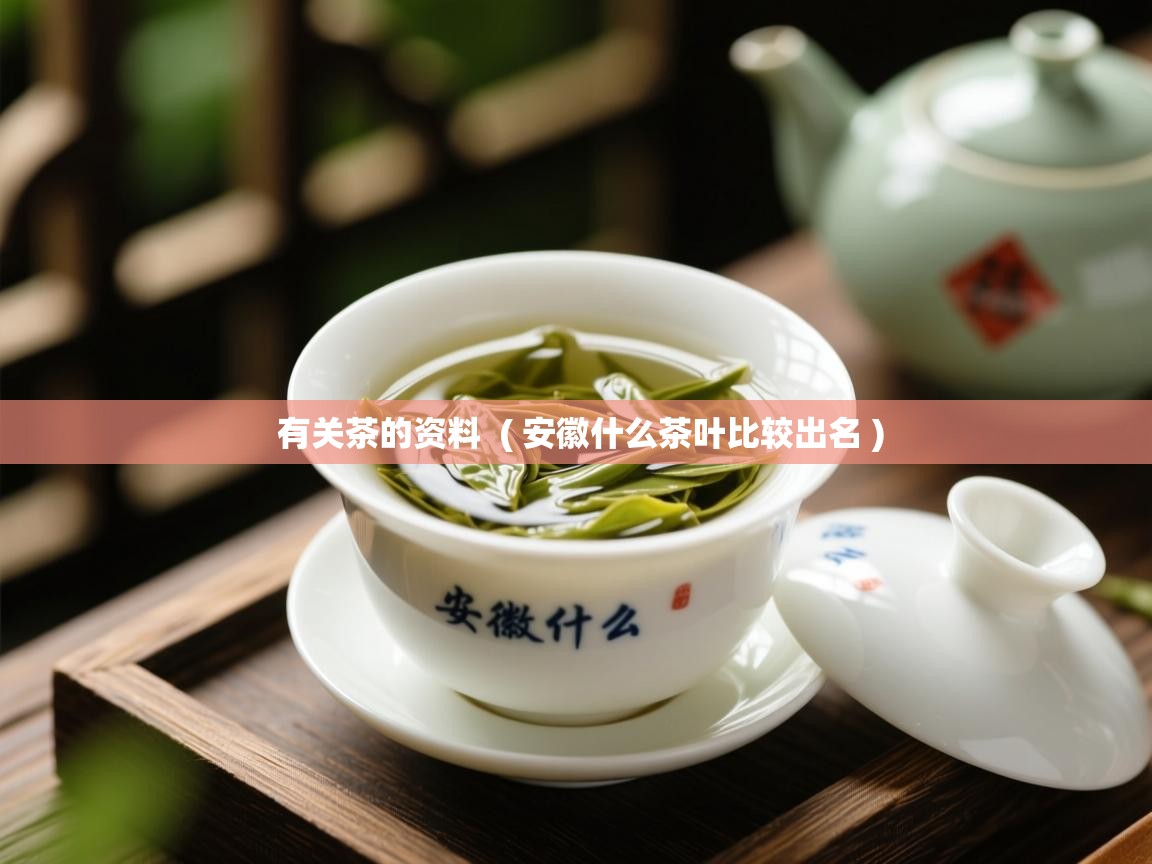 有关茶的资料  ( 安徽什么茶叶比较出名 )  有关茶的资料  ( 安徽什么茶叶比较出名 )