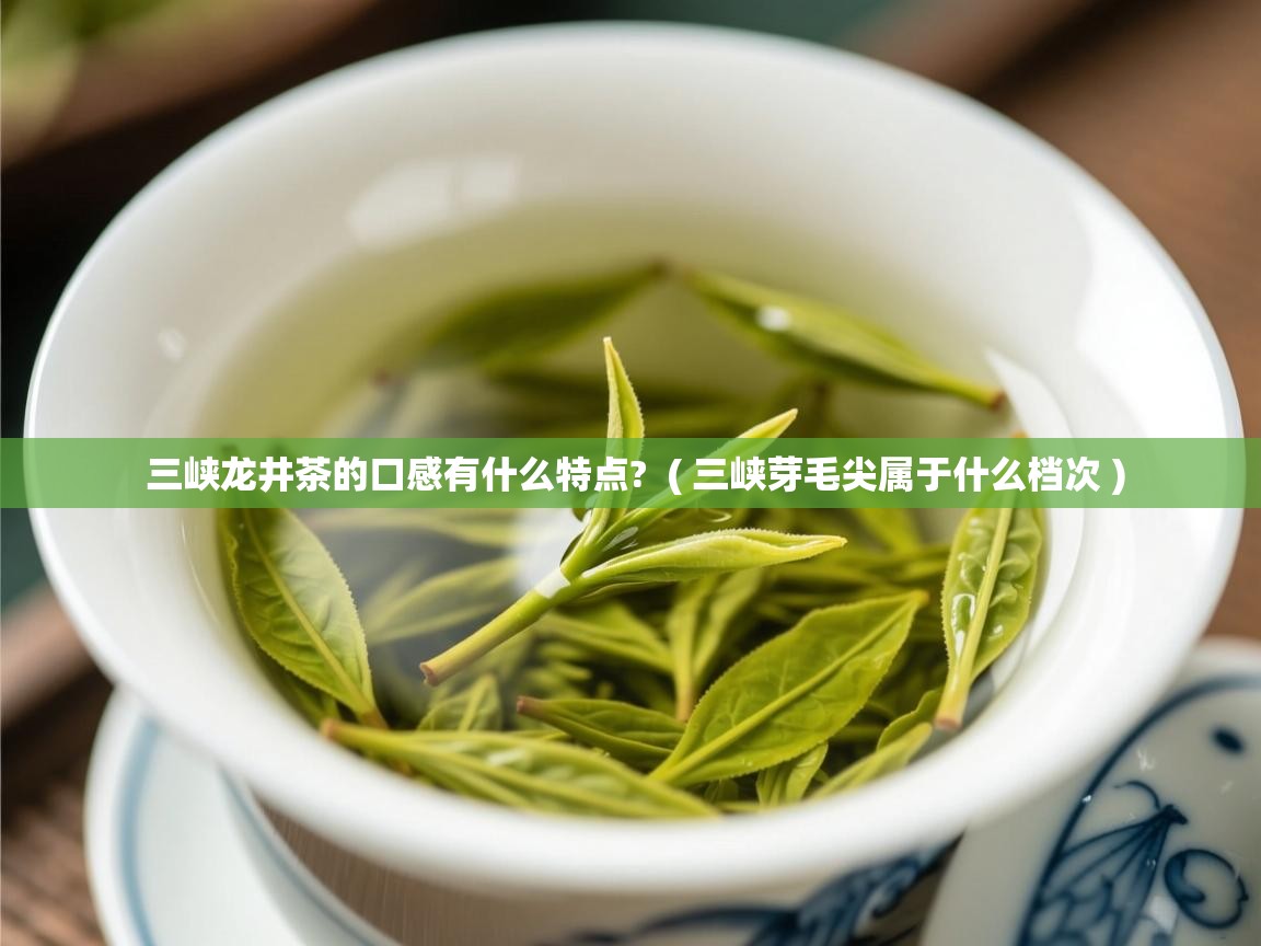 三峡龙井茶的口感有什么特点?  ( 三峡芽毛尖属于什么档次 )  三峡龙井茶的口感有什么特点?  ( 三峡芽毛尖属于什么档次 )