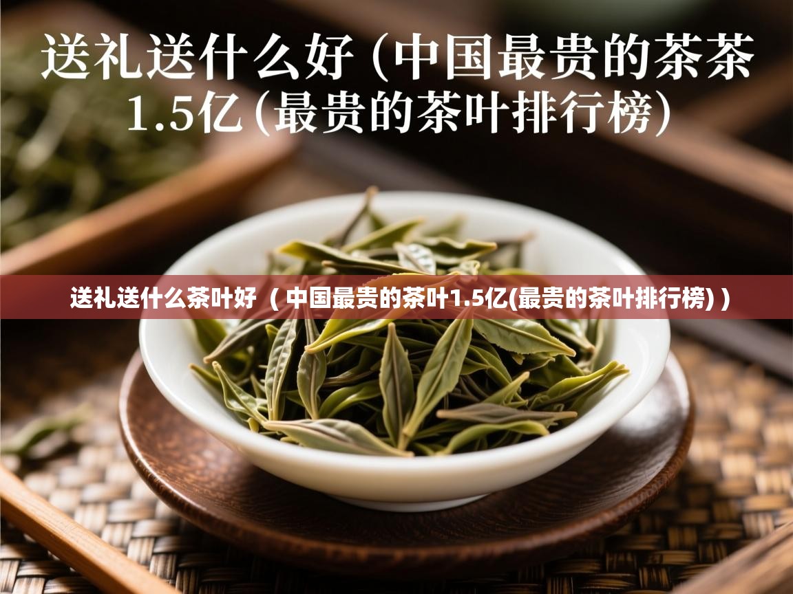 送礼送什么茶叶好  ( 中国最贵的茶叶1.5亿(最贵的茶叶排行榜) )  送礼送什么茶叶好  ( 中国最贵的茶叶1.5亿(最贵的茶叶排行榜) )