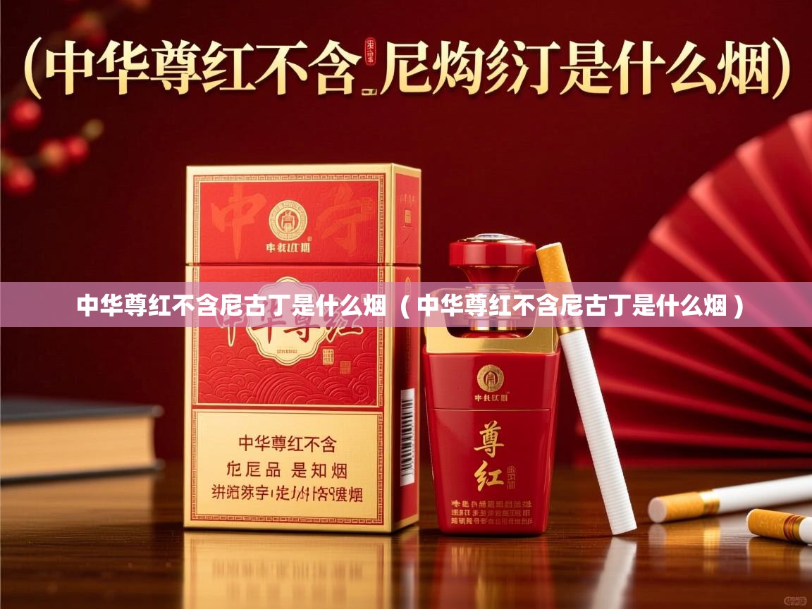 中华尊红不含尼古丁是什么烟  ( 中华尊红不含尼古丁是什么烟 )  中华尊红不含尼古丁是什么烟  ( 中华尊红不含尼古丁是什么烟 )