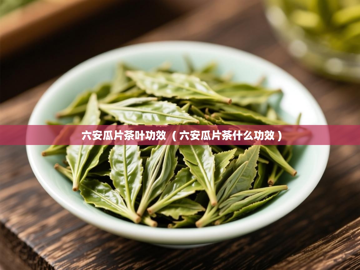 详细阅读: 六安瓜片茶叶功效  ( 六安瓜片茶什么功效 )  六安瓜片茶叶功效  ( 六安瓜片茶什么功效 )