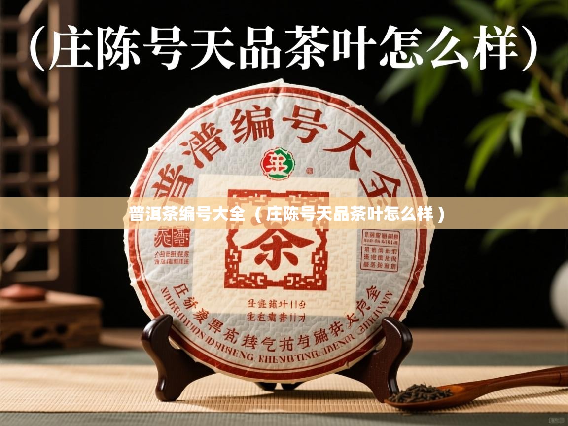 普洱茶编号大全  ( 庄陈号天品茶叶怎么样 )  普洱茶编号大全  ( 庄陈号天品茶叶怎么样 )