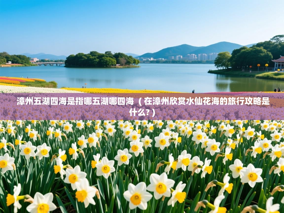  漳州五湖四海是指哪五湖哪四海  ( 在漳州欣赏水仙花海的旅行攻略是什么? )