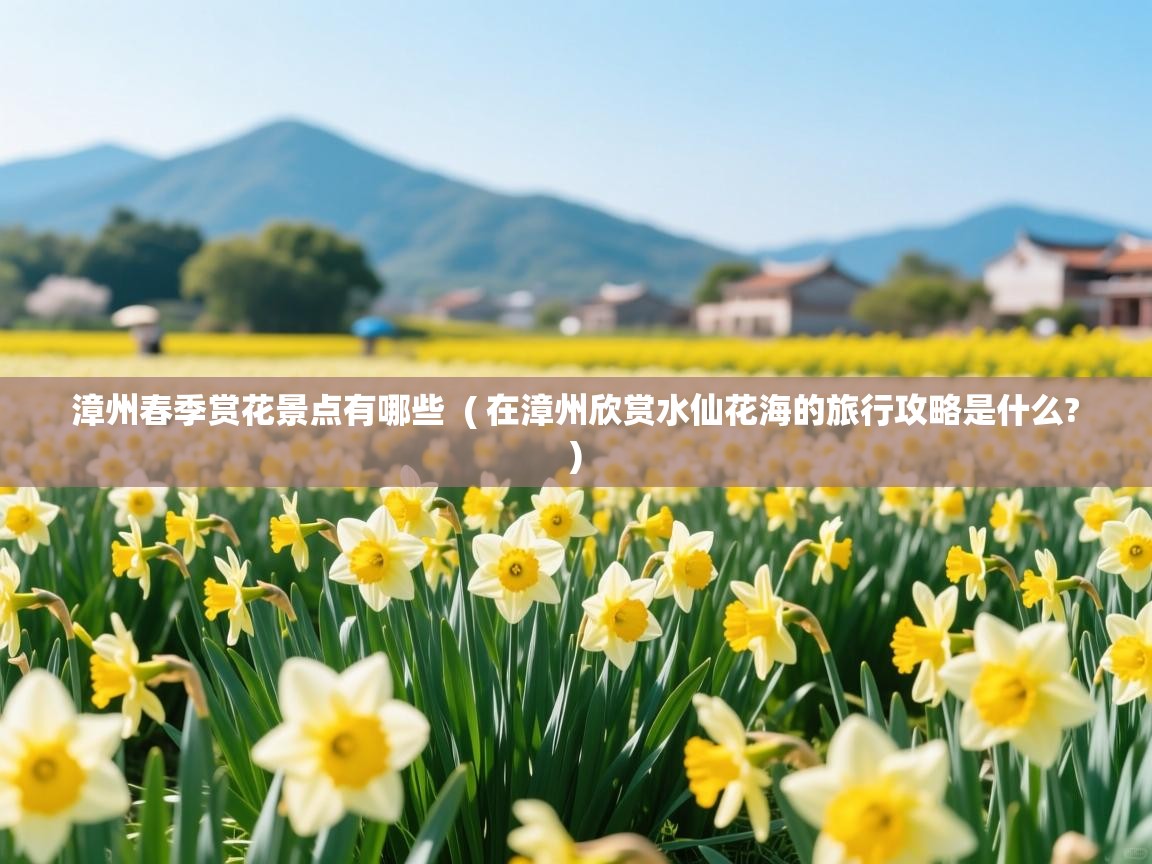  漳州春季赏花景点有哪些  ( 在漳州欣赏水仙花海的旅行攻略是什么? )