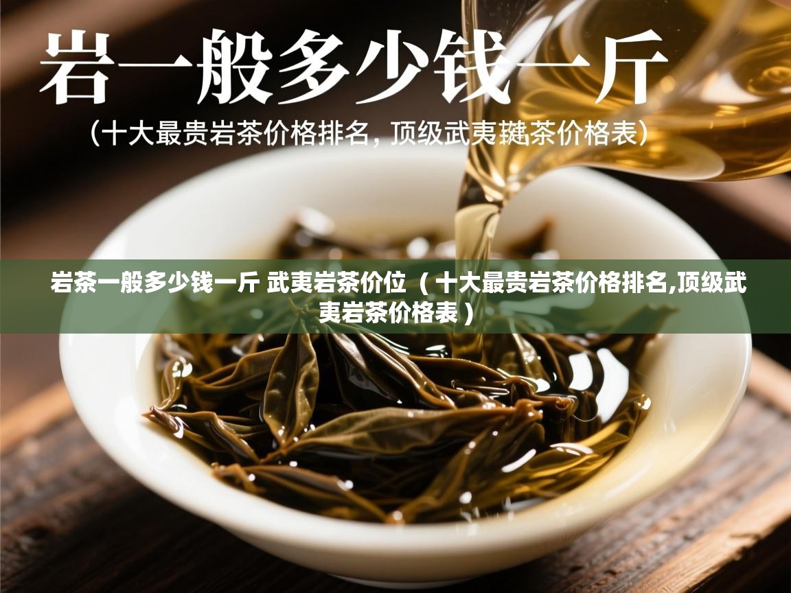 岩茶一般多少钱一斤 武夷岩茶价位  ( 十大最贵岩茶价格排名,顶级武夷岩茶价格表 )  岩茶一般多少钱一斤 武夷岩茶价位  ( 十大最贵岩茶价格排名,顶级武夷岩茶价格表 )