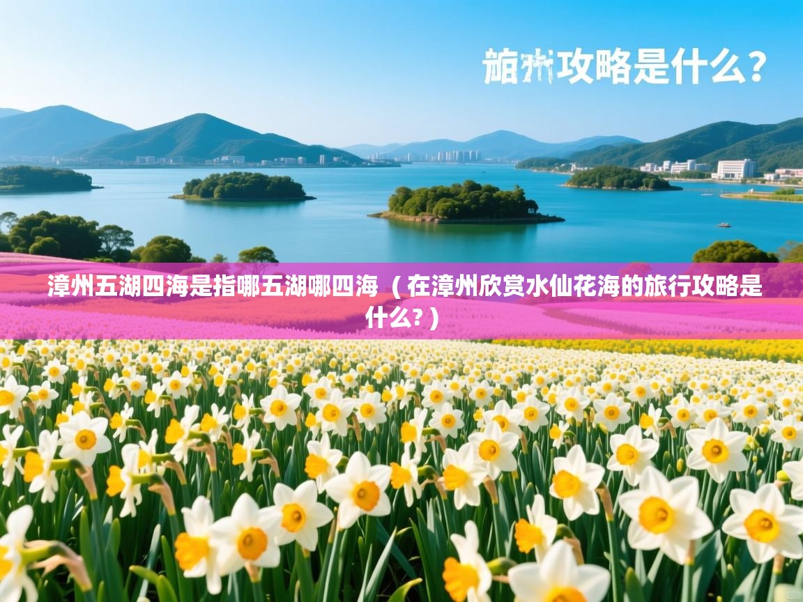  漳州五湖四海是指哪五湖哪四海  ( 在漳州欣赏水仙花海的旅行攻略是什么? )