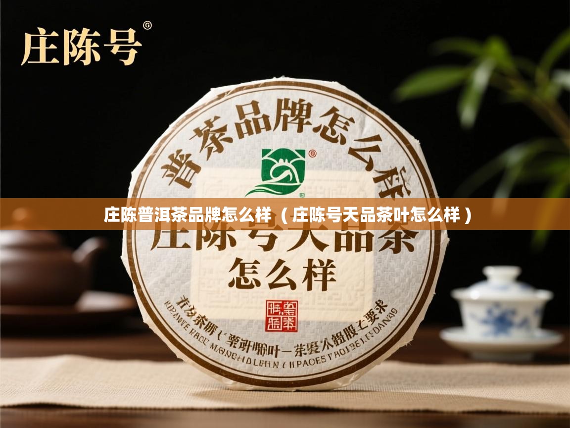 庄陈普洱茶品牌怎么样  ( 庄陈号天品茶叶怎么样 )  庄陈普洱茶品牌怎么样  ( 庄陈号天品茶叶怎么样 )