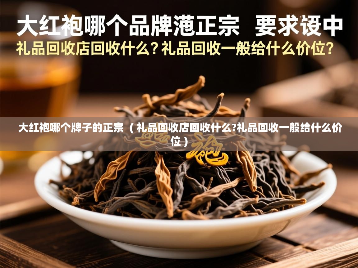详细阅读: 大红袍哪个牌子的正宗  ( 礼品回收店回收什么?礼品回收一般给什么价位 )  大红袍哪个牌子的正宗  ( 礼品回收店回收什么?礼品回收一般给什么价位 )