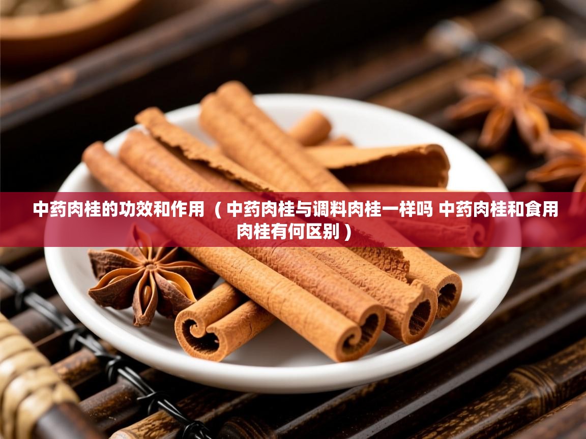  中药肉桂的功效和作用  ( 中药肉桂与调料肉桂一样吗 中药肉桂和食用肉桂有何区别 )