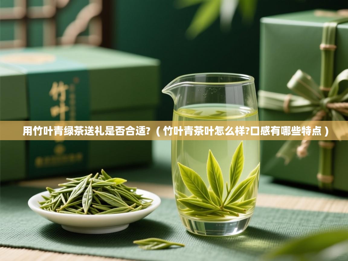 用竹叶青绿茶送礼是否合适? ( 竹叶青茶叶怎么样?口感有哪些特点 ) 用竹叶青绿茶送礼是否合适? ( 竹叶青茶叶怎么样?口感有哪些特点 )