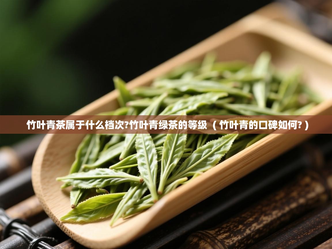 竹叶青茶属于什么档次?竹叶青绿茶的等级 ( 竹叶青的口碑如何? ) 竹叶青茶属于什么档次?竹叶青绿茶的等级 ( 竹叶青的口碑如何? )