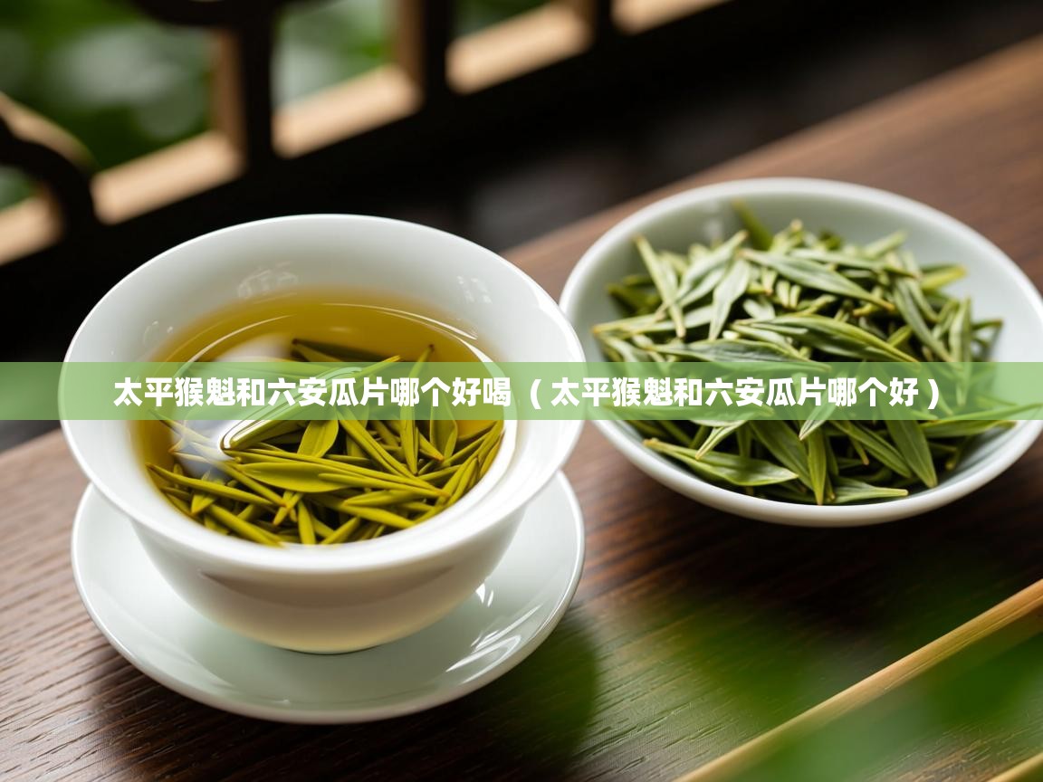 太平猴魁和六安瓜片哪个好喝  ( 太平猴魁和六安瓜片哪个好 )  太平猴魁和六安瓜片哪个好喝  ( 太平猴魁和六安瓜片哪个好 )