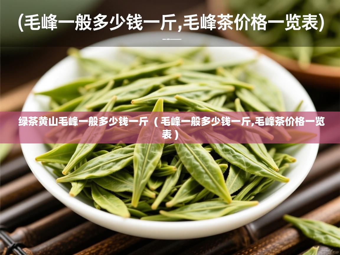 详细阅读: 绿茶黄山毛峰一般多少钱一斤  ( 毛峰一般多少钱一斤,毛峰茶价格一览表 )  绿茶黄山毛峰一般多少钱一斤  ( 毛峰一般多少钱一斤,毛峰茶价格一览表 )