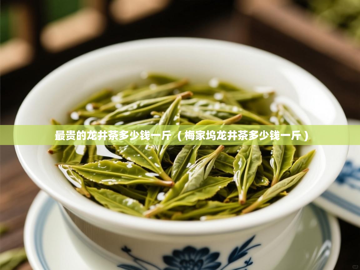 最贵的龙井茶多少钱一斤  ( 梅家坞龙井茶多少钱一斤 )  最贵的龙井茶多少钱一斤  ( 梅家坞龙井茶多少钱一斤 )