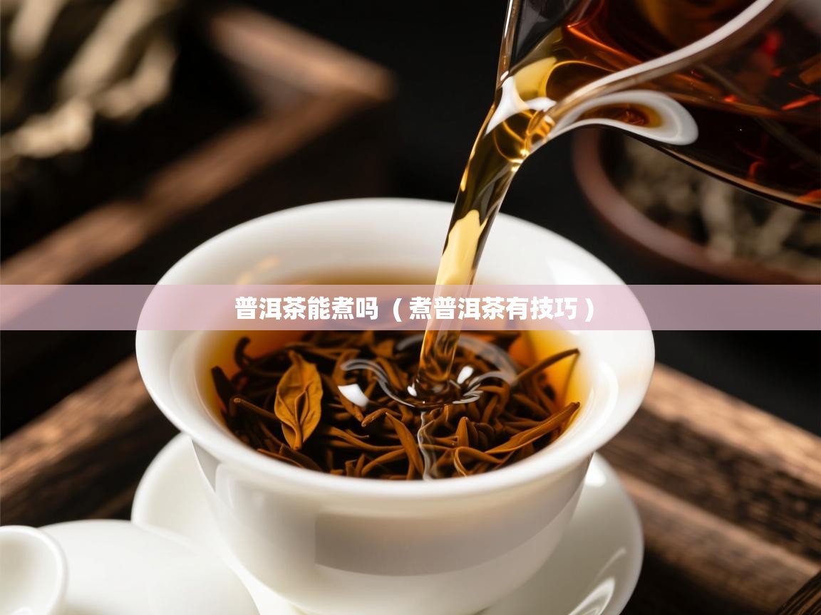 普洱茶能煮吗  ( 煮普洱茶有技巧 )  普洱茶能煮吗  ( 煮普洱茶有技巧 )