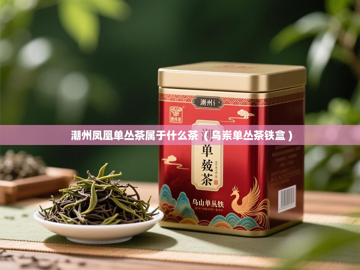 潮州凤凰单丛茶属于什么茶  ( 乌岽单丛茶铁盒 )  潮州凤凰单丛茶属于什么茶  ( 乌岽单丛茶铁盒 )