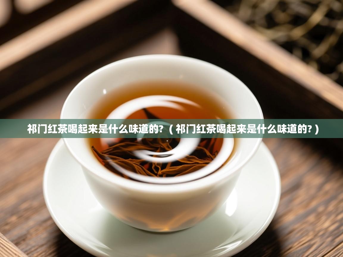 祁门红茶喝起来是什么味道的?  ( 祁门红茶喝起来是什么味道的? )  祁门红茶喝起来是什么味道的?  ( 祁门红茶喝起来是什么味道的? )