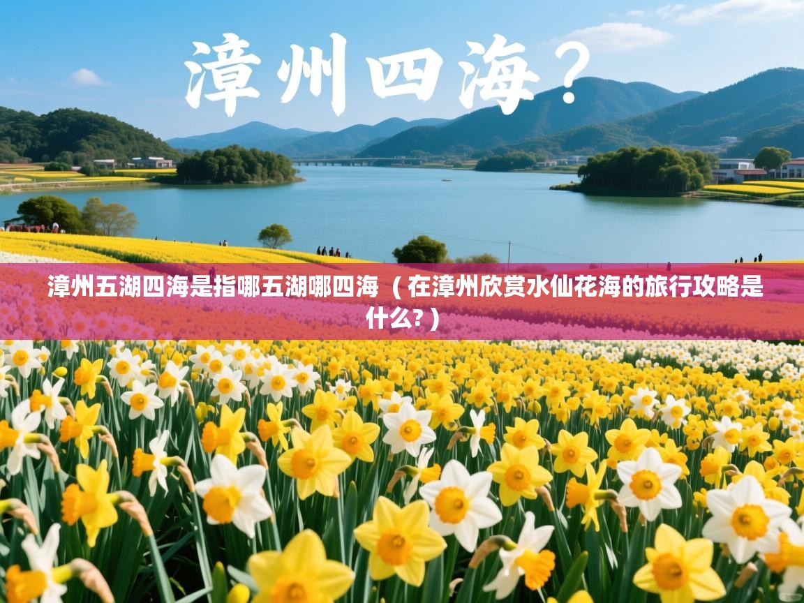  漳州五湖四海是指哪五湖哪四海  ( 在漳州欣赏水仙花海的旅行攻略是什么? )