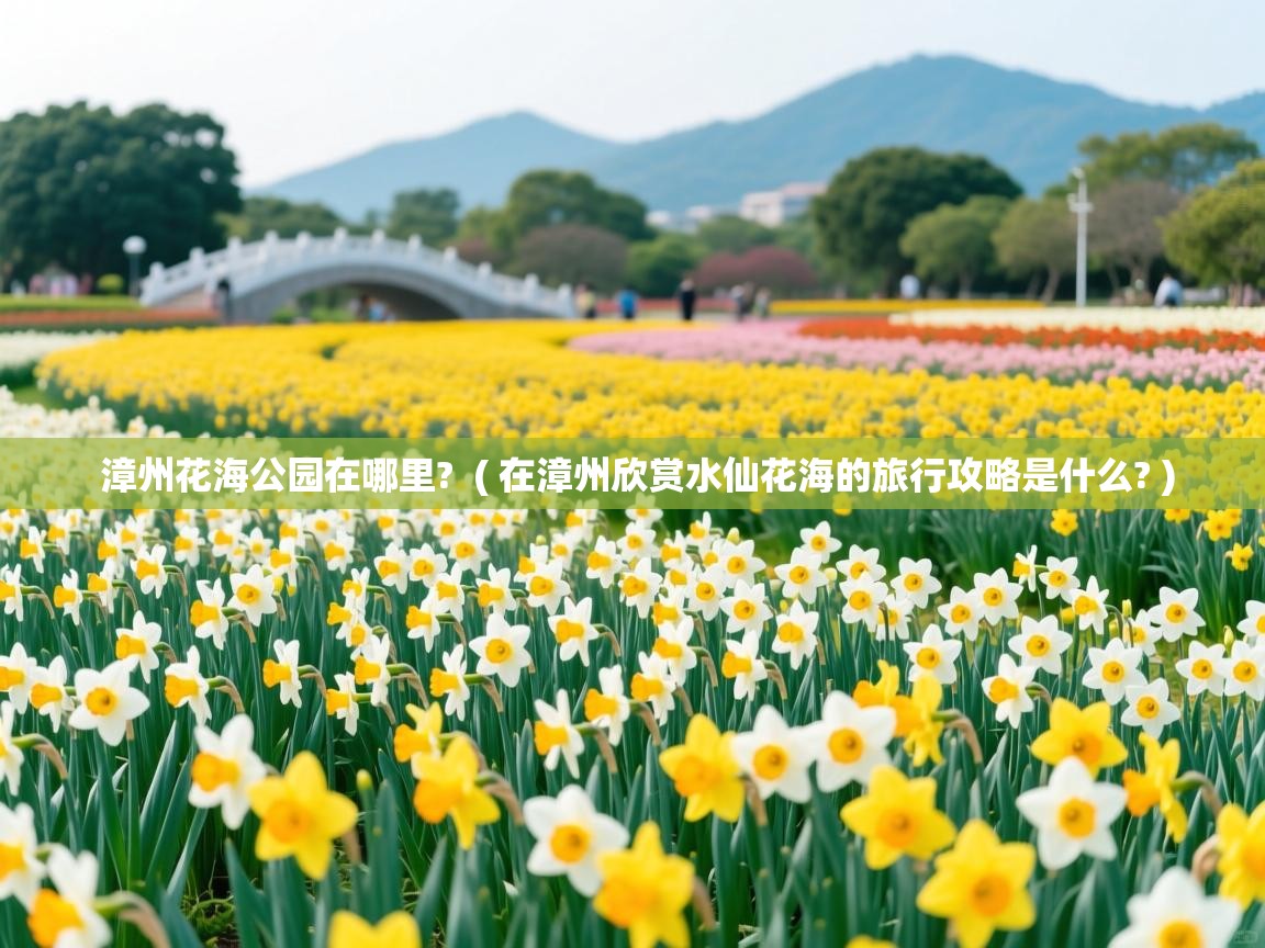  漳州花海公园在哪里?  ( 在漳州欣赏水仙花海的旅行攻略是什么? )