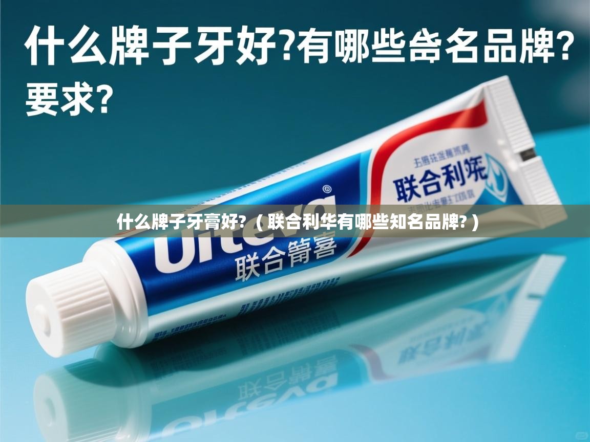 什么牌子牙膏好?  ( 联合利华有哪些知名品牌? )  什么牌子牙膏好?  ( 联合利华有哪些知名品牌? )