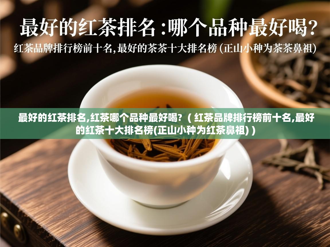详细阅读: 最好的红茶排名,红茶哪个品种最好喝?  ( 红茶品牌排行榜前十名,最好的红茶十大排名榜(正山小种为红茶鼻祖) )  最好的红茶排名,红茶哪个品种最好喝?  ( 红茶品牌排行榜前十名,最好的红茶十大排名榜(正山小种为红茶鼻祖) )
