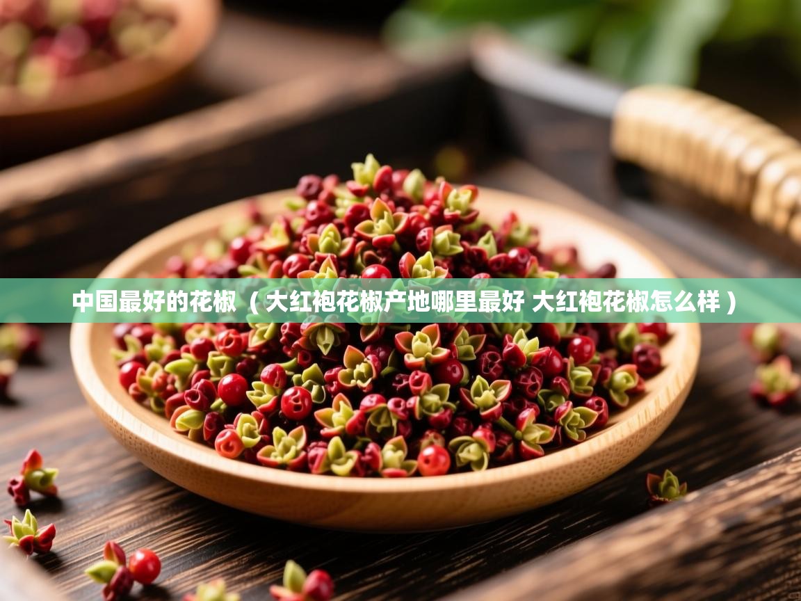 中国最好的花椒  ( 大红袍花椒产地哪里最好 大红袍花椒怎么样 )  中国最好的花椒  ( 大红袍花椒产地哪里最好 大红袍花椒怎么样 )