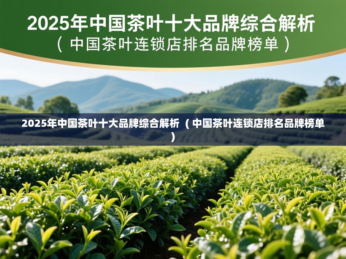  2025年中国茶叶十大品牌综合解析  ( 中国茶叶连锁店排名品牌榜单 )