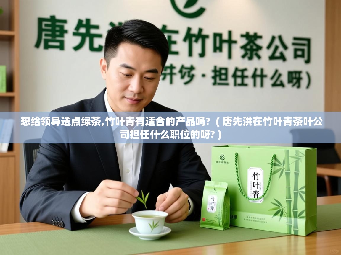  想给领导送点绿茶,竹叶青有适合的产品吗?  ( 唐先洪在竹叶青茶叶公司担任什么职位的呀? )