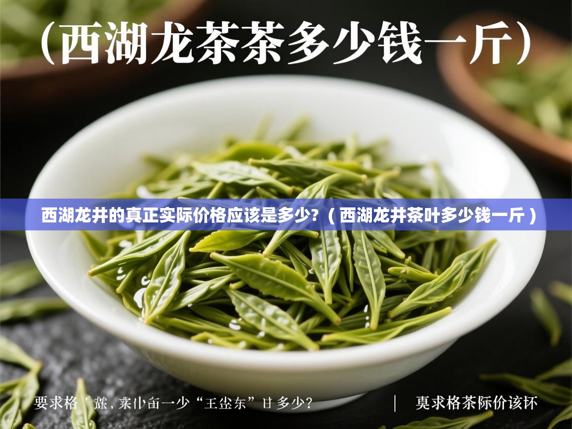 西湖龙井的真正实际价格应该是多少?  ( 西湖龙井茶叶多少钱一斤 )  西湖龙井的真正实际价格应该是多少?  ( 西湖龙井茶叶多少钱一斤 )