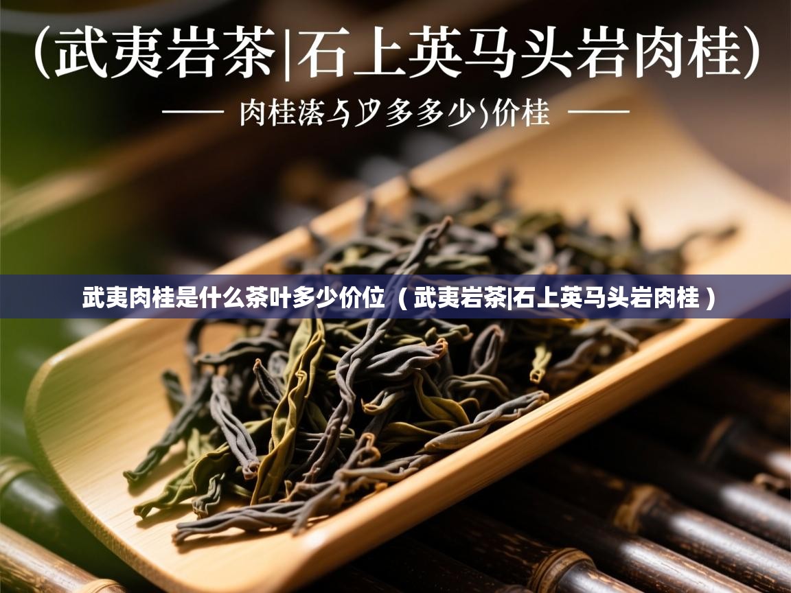 武夷肉桂是什么茶叶多少价位  ( 武夷岩茶|石上英马头岩肉桂 )  武夷肉桂是什么茶叶多少价位  ( 武夷岩茶|石上英马头岩肉桂 )