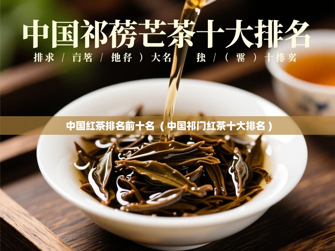 中国红茶排名前十名  ( 中国祁门红茶十大排名 )  中国红茶排名前十名  ( 中国祁门红茶十大排名 )