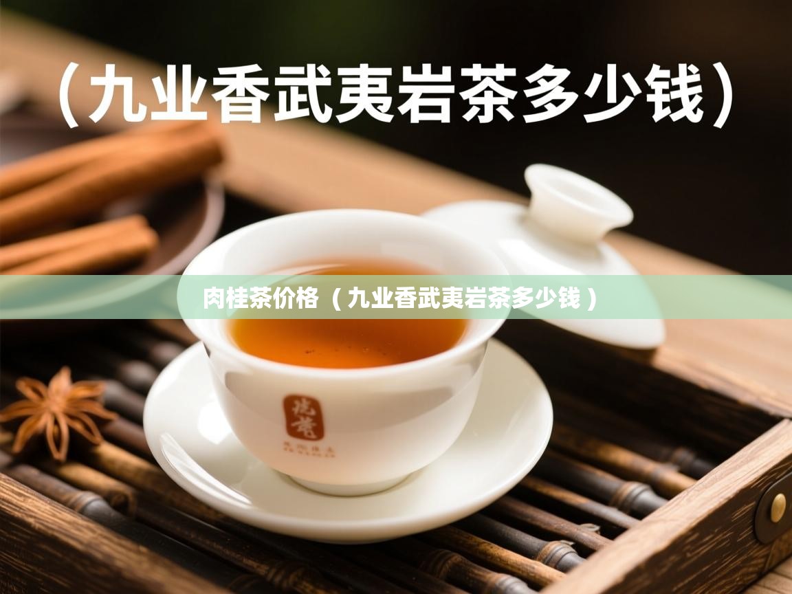 详细阅读: 肉桂茶价格  ( 九业香武夷岩茶多少钱 )  肉桂茶价格  ( 九业香武夷岩茶多少钱 )