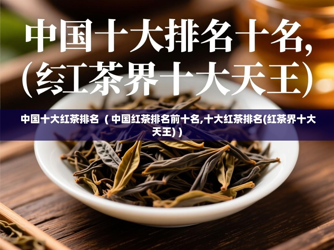  中国十大红茶排名  ( 中国红茶排名前十名,十大红茶排名(红茶界十大天王) )