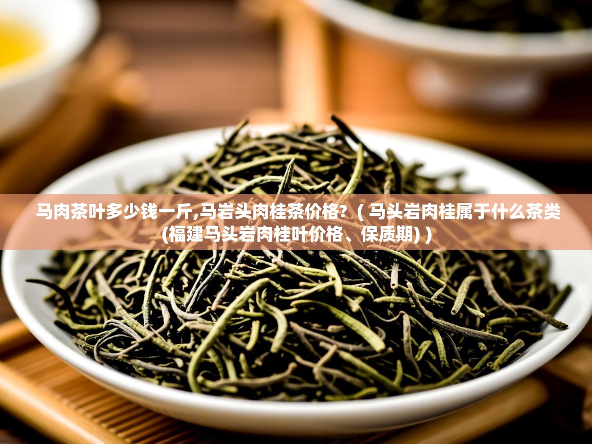 马肉茶叶多少钱一斤,马岩头肉桂茶价格?  ( 马头岩肉桂属于什么茶类(福建马头岩肉桂叶价格、保质期) )  马肉茶叶多少钱一斤,马岩头肉桂茶价格?  ( 马头岩肉桂属于什么茶类(福建马头岩肉桂叶价格、保质期) )