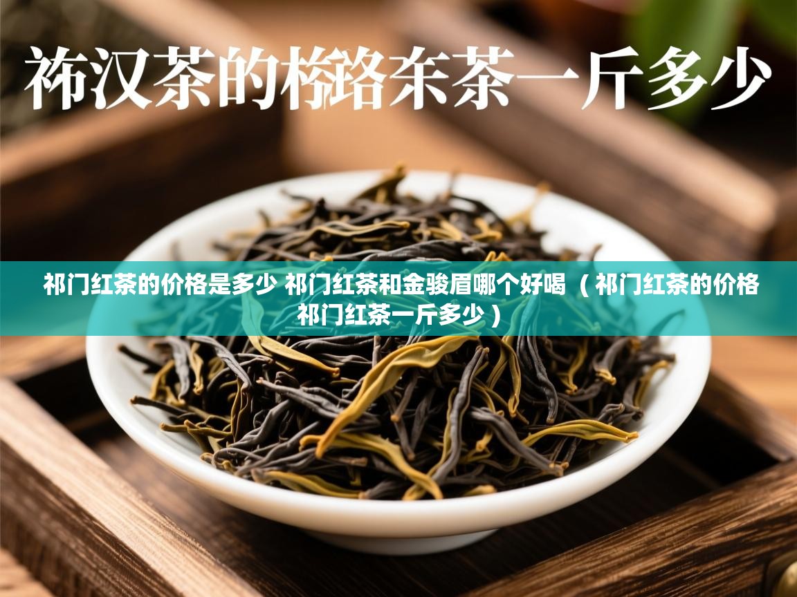 祁门红茶的价格是多少 祁门红茶和金骏眉哪个好喝  ( 祁门红茶的价格祁门红茶一斤多少 )  祁门红茶的价格是多少 祁门红茶和金骏眉哪个好喝  ( 祁门红茶的价格祁门红茶一斤多少 )
