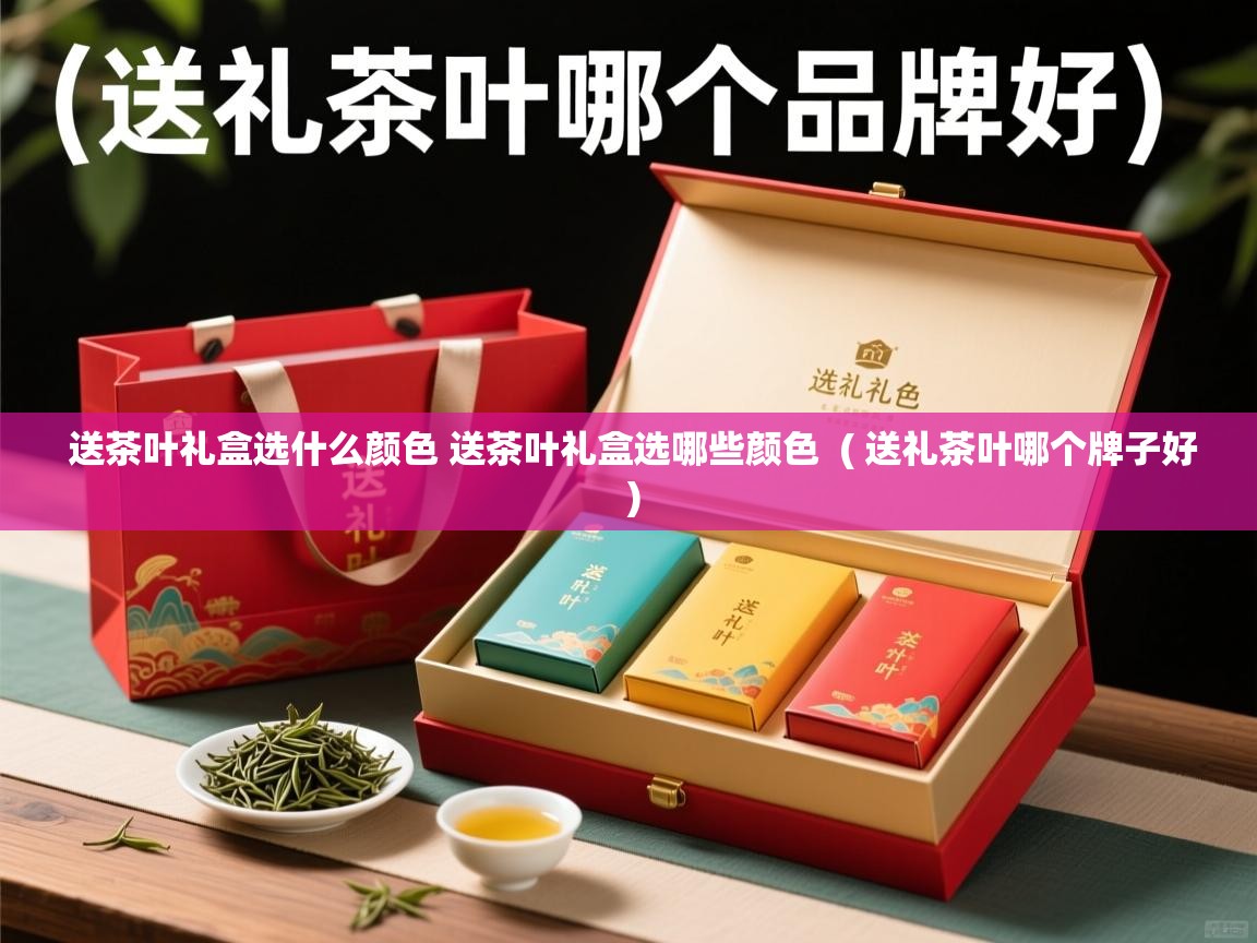 送茶叶礼盒选什么颜色 送茶叶礼盒选哪些颜色  ( 送礼茶叶哪个牌子好 )