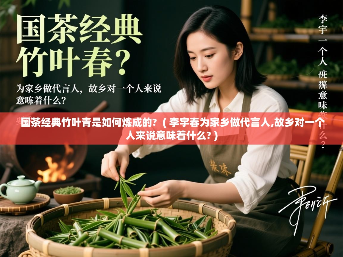  国茶经典竹叶青是如何炼成的?  ( 李宇春为家乡做代言人,故乡对一个人来说意味着什么? )