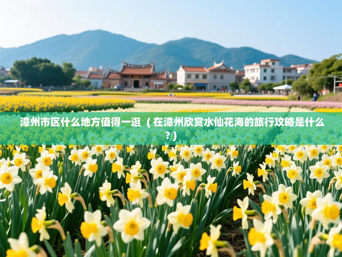 漳州市区什么地方值得一逛  ( 在漳州欣赏水仙花海的旅行攻略是什么? )  漳州市区什么地方值得一逛  ( 在漳州欣赏水仙花海的旅行攻略是什么? )