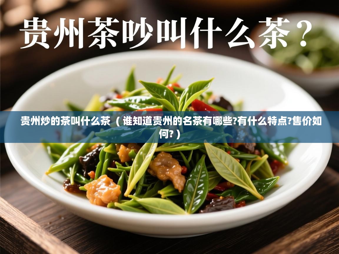 详细阅读: 贵州炒的茶叫什么茶  ( 谁知道贵州的名茶有哪些?有什么特点?售价如何? )  贵州炒的茶叫什么茶  ( 谁知道贵州的名茶有哪些?有什么特点?售价如何? )